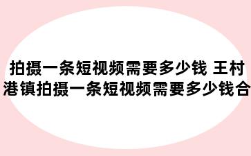 拍摄一条短视频需要多少钱 王村港镇拍摄一条短视频需要多少钱合适